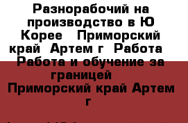 Разнорабочий на производство в Ю.Корее - Приморский край, Артем г. Работа » Работа и обучение за границей   . Приморский край,Артем г.